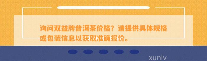 询问双益牌普洱茶价格？请提供具体规格或包装信息以获取准确报价。