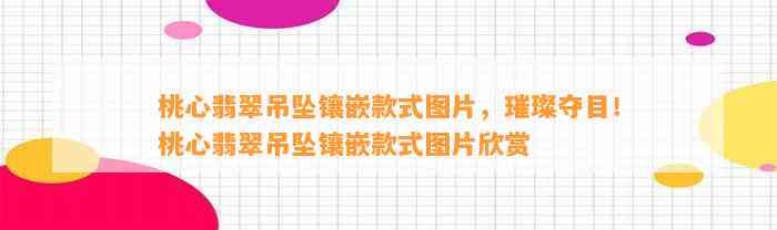 桃心翡翠吊坠镶嵌款式图片，璀璨夺目！桃心翡翠吊坠镶嵌款式图片欣赏