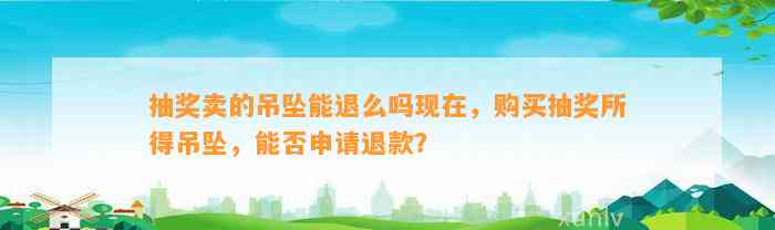 抽奖卖的吊坠能退么吗现在，购买抽奖所得吊坠，能否申请退款？