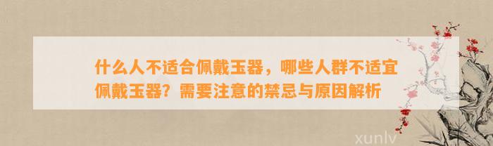 什么人不适合佩戴玉器，哪些人群不适宜佩戴玉器？需要留意的禁忌与起因解析