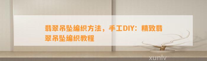 翡翠吊坠编织方法，手工DIY：精致翡翠吊坠编织教程