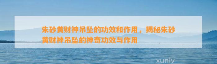 朱砂黄财神吊坠的功效和作用，揭秘朱砂黄财神吊坠的神奇功效与作用