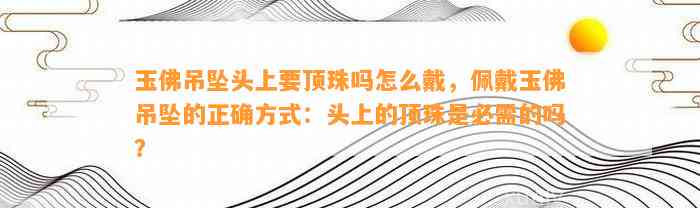 玉佛吊坠头上要顶珠吗怎么戴，佩戴玉佛吊坠的正确方法：头上的顶珠是必需的吗？