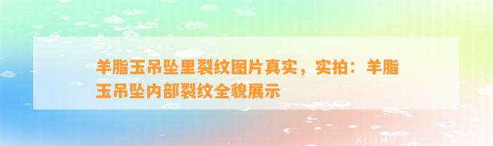 羊脂玉吊坠里裂纹图片真实，实拍：羊脂玉吊坠内部裂纹全貌展示