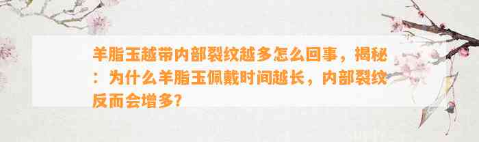 羊脂玉越带内部裂纹越多怎么回事，揭秘：为什么羊脂玉佩戴时间越长，内部裂纹反而会增多？