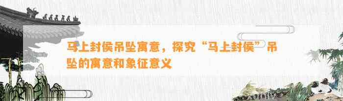 马上封侯吊坠寓意，探究“马上封侯”吊坠的寓意和象征意义