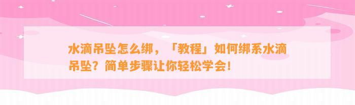 水滴吊坠怎么绑，「教程」怎样绑系水滴吊坠？简单步骤让你轻松学会！