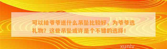 可以给爷爷送什么吊坠比较好，为爷爷选礼物？这些吊坠或许是个不错的选择！