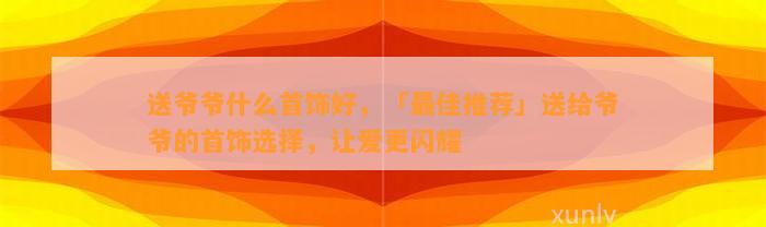 送爷爷什么首饰好，「最佳推荐」送给爷爷的首饰选择，让爱更闪耀