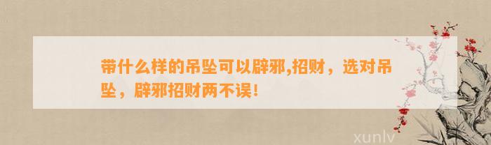 带什么样的吊坠可以辟邪,招财，选对吊坠，辟邪招财两不误！