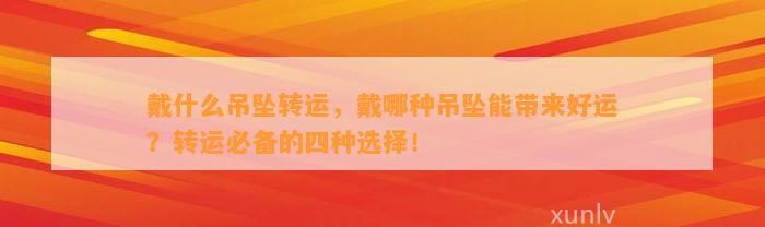 戴什么吊坠转运，戴哪种吊坠能带来好运？转运必备的四种选择！