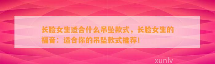 长脸女生适合什么吊坠款式，长脸女生的福音：适合你的吊坠款式推荐！