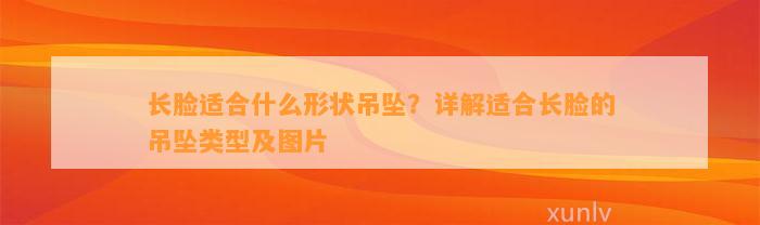 长脸适合什么形状吊坠？详解适合长脸的吊坠类型及图片