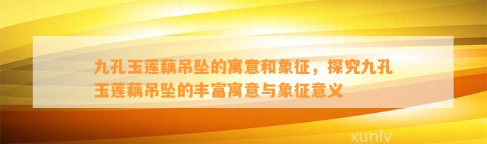 九孔玉莲藕吊坠的寓意和象征，探究九孔玉莲藕吊坠的丰富寓意与象征意义