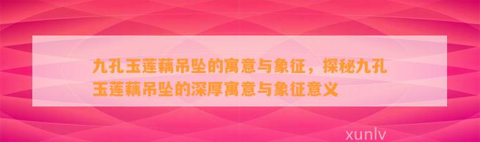 九孔玉莲藕吊坠的寓意与象征，探秘九孔玉莲藕吊坠的深厚寓意与象征意义