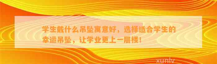 学生戴什么吊坠寓意好，选择适合学生的幸运吊坠，让学业更上一层楼！