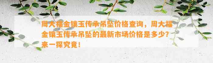 周大福金镶玉传承吊坠价格查询，周大福金镶玉传承吊坠的最新市场价格是多少？来一探究竟！