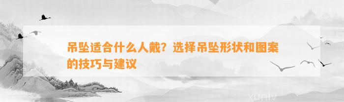 吊坠适合什么人戴？选择吊坠形状和图案的技巧与建议