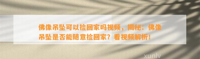 佛像吊坠可以捡回家吗视频，揭秘：佛像吊坠是不是能随意捡回家？看视频解析！