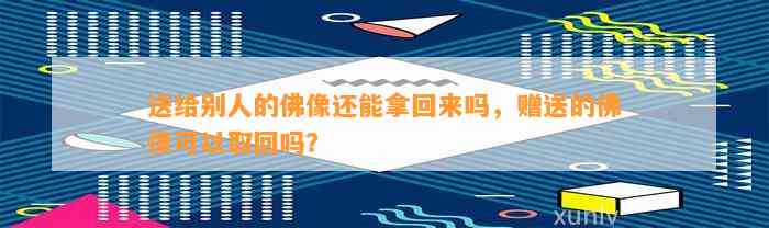 送给别人的佛像还能拿回来吗，赠送的佛像可以取回吗？