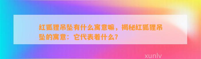 红狐狸吊坠有什么寓意嘛，揭秘红狐狸吊坠的寓意：它代表着什么？