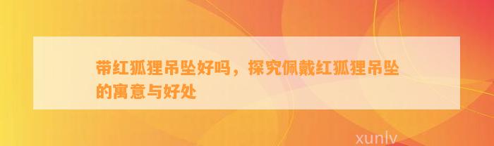 带红狐狸吊坠好吗，探究佩戴红狐狸吊坠的寓意与好处