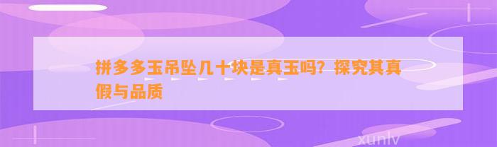 拼多多玉吊坠几十块是真玉吗？探究其真假与品质