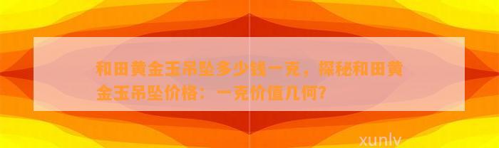 和田黄金玉吊坠多少钱一克，探秘和田黄金玉吊坠价格：一克价值几何？