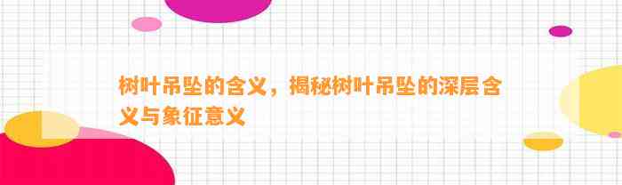 树叶吊坠的含义，揭秘树叶吊坠的深层含义与象征意义