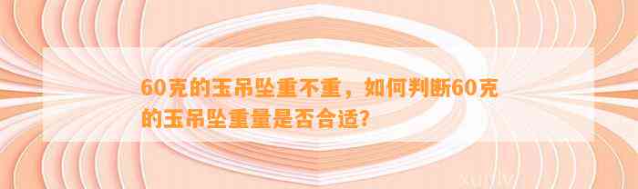 60克的玉吊坠重不重，怎样判断60克的玉吊坠重量是不是合适？