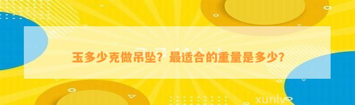 玉多少克做吊坠？最适合的重量是多少？