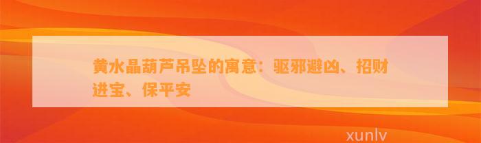 黄水晶葫芦吊坠的寓意：驱邪避凶、招财进宝、保平安