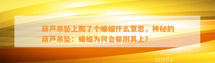 葫芦吊坠上爬了个蝙蝠什么意思，神秘的葫芦吊坠：蝙蝠为何会攀附其上？