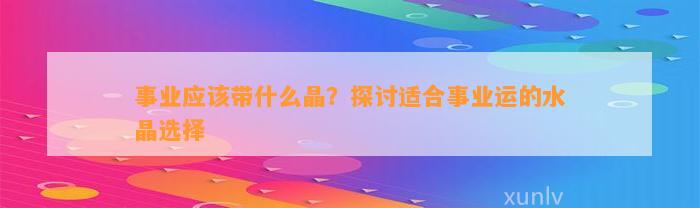 事业应带什么晶？探讨适合事业运的水晶选择