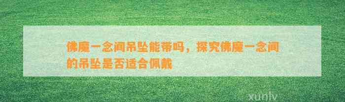 佛魔一念间吊坠能带吗，探究佛魔一念间的吊坠是不是适合佩戴