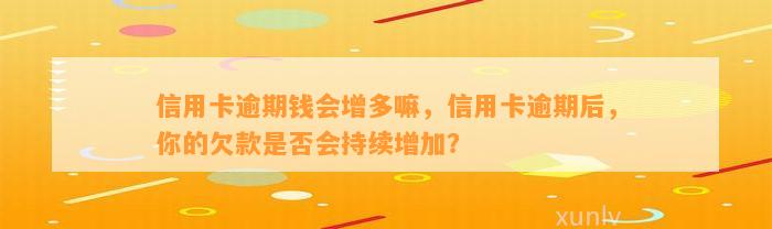 信用卡逾期钱会增多嘛，信用卡逾期后，你的欠款是否会持续增加？