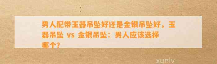 男人配带玉器吊坠好还是金银吊坠好，玉器吊坠 vs 金银吊坠：男人应选择哪个？