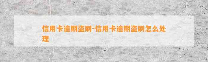 信用卡逾期盗刷-信用卡逾期盗刷怎么处理