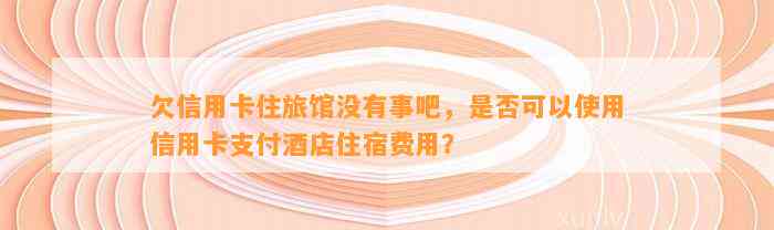 欠信用卡住旅馆没有事吧，是否可以使用信用卡支付酒店住宿费用？