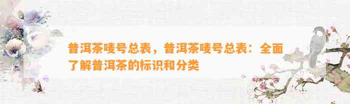 普洱茶唛号总表，普洱茶唛号总表：全面熟悉普洱茶的标识和分类