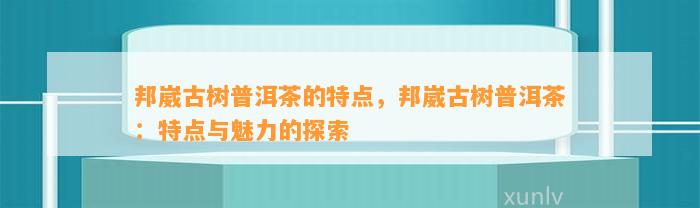 邦崴古树普洱茶的特点，邦崴古树普洱茶：特点与魅力的探索