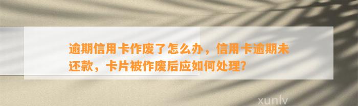 逾期信用卡作废了怎么办，信用卡逾期未还款，卡片被作废后应如何处理？