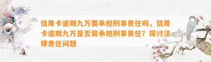 信用卡逾期九万要承担刑事责任吗，信用卡逾期九万是否需承担刑事责任？探讨法律责任问题