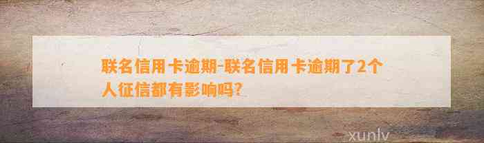 联名信用卡逾期-联名信用卡逾期了2个人征信都有影响吗?