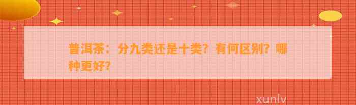 普洱茶：分九类还是十类？有何区别？哪种更好？