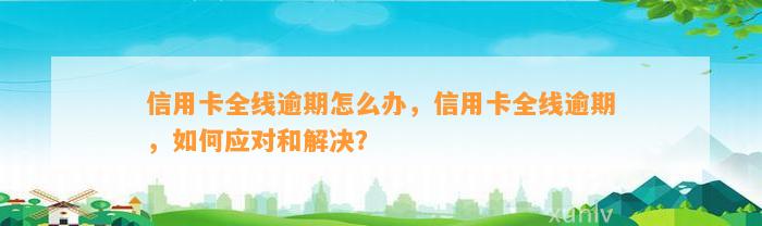 信用卡全线逾期怎么办，信用卡全线逾期，如何应对和解决？