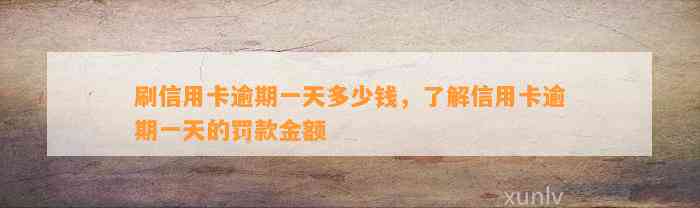 刷信用卡逾期一天多少钱，了解信用卡逾期一天的罚款金额