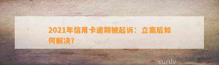 2021年信用卡逾期被起诉：立案后如何解决？