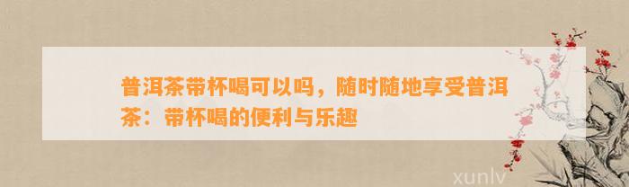 普洱茶带杯喝可以吗，随时随地享受普洱茶：带杯喝的便利与乐趣