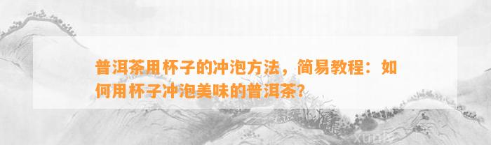 普洱茶用杯子的冲泡方法，简易教程：怎样用杯子冲泡美味的普洱茶？